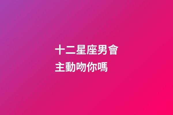 十二星座男會主動吻你嗎-第1張-星座運勢-玄機派