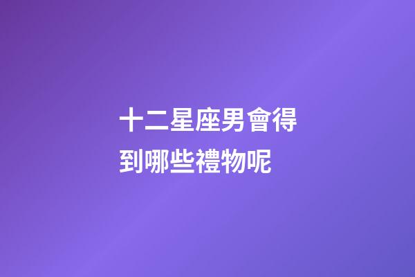 十二星座男會得到哪些禮物呢-第1張-星座運(yùn)勢-玄機(jī)派