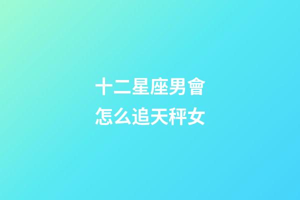 十二星座男會怎么追天秤女-第1張-星座運勢-玄機派