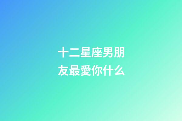 十二星座男朋友最愛你什么-第1張-星座運勢-玄機派