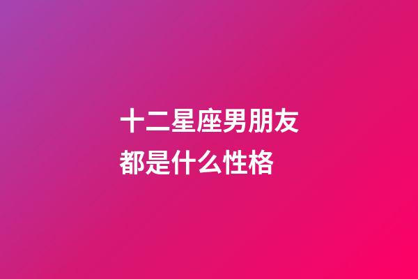 十二星座男朋友都是什么性格-第1張-星座運勢-玄機派