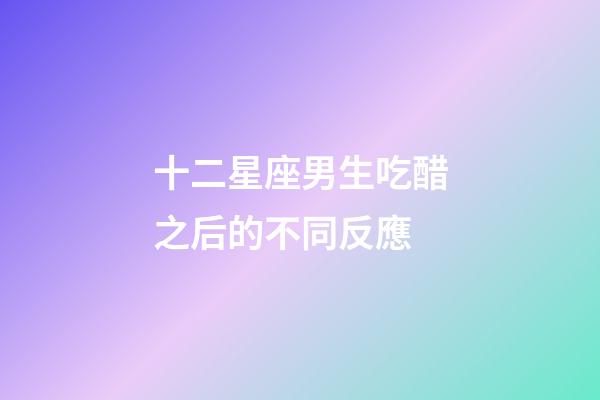 十二星座男生吃醋之后的不同反應-第1張-星座運勢-玄機派