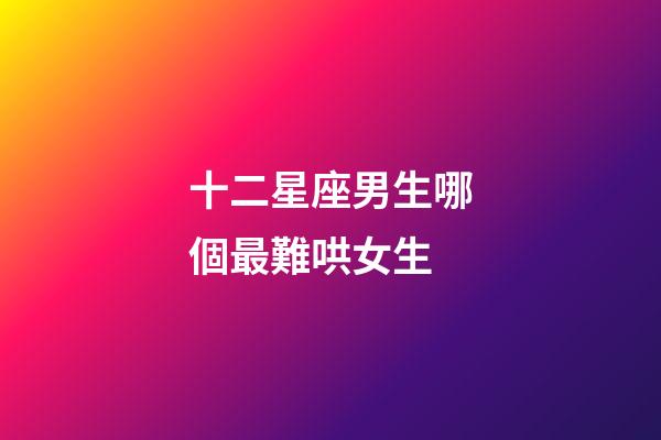 十二星座男生哪個最難哄女生-第1張-星座運勢-玄機派