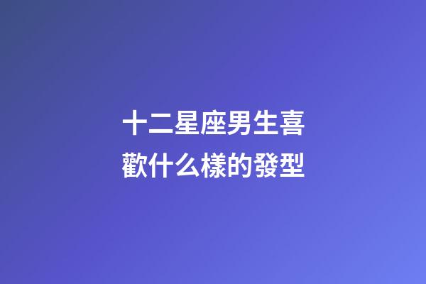 十二星座男生喜歡什么樣的發型-第1張-星座運勢-玄機派