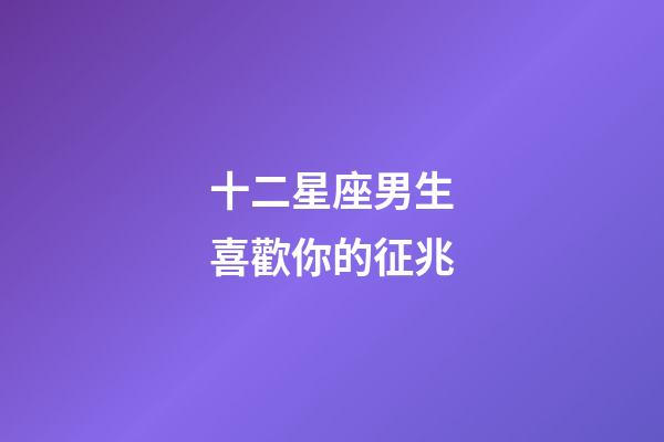 十二星座男生喜歡你的征兆-第1張-星座運勢-玄機派