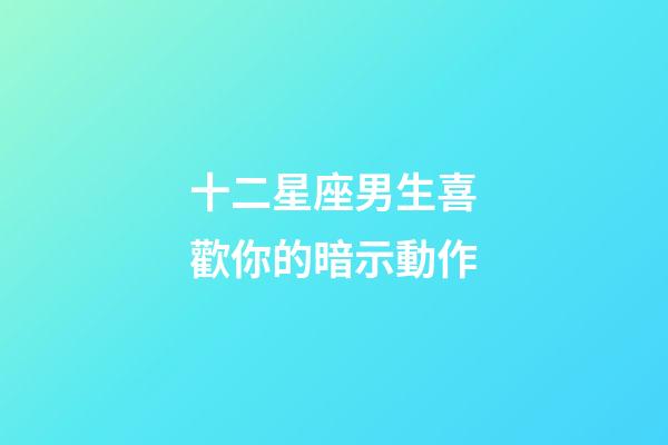 十二星座男生喜歡你的暗示動作-第1張-星座運勢-玄機派
