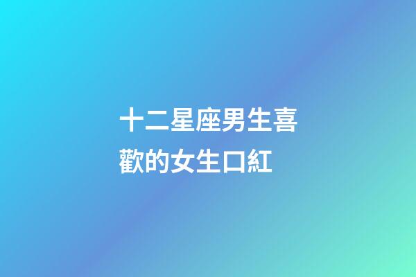 十二星座男生喜歡的女生口紅-第1張-星座運勢-玄機派