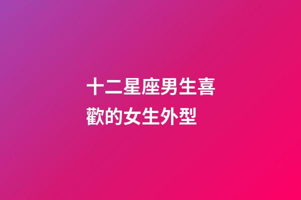 十二星座男生喜歡的女生外型-第1張-星座運勢-玄機派