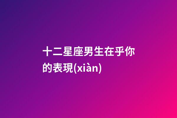 十二星座男生在乎你的表現(xiàn)-第1張-星座運勢-玄機派