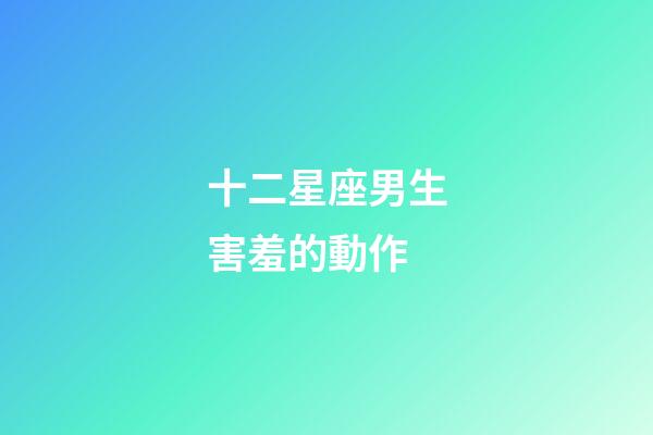 十二星座男生害羞的動作-第1張-星座運勢-玄機派
