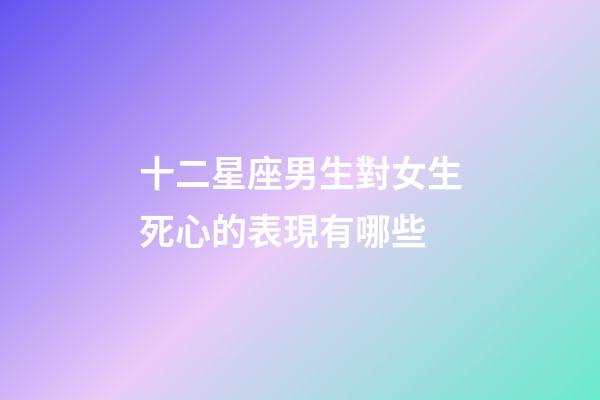十二星座男生對女生死心的表現有哪些-第1張-星座運勢-玄機派