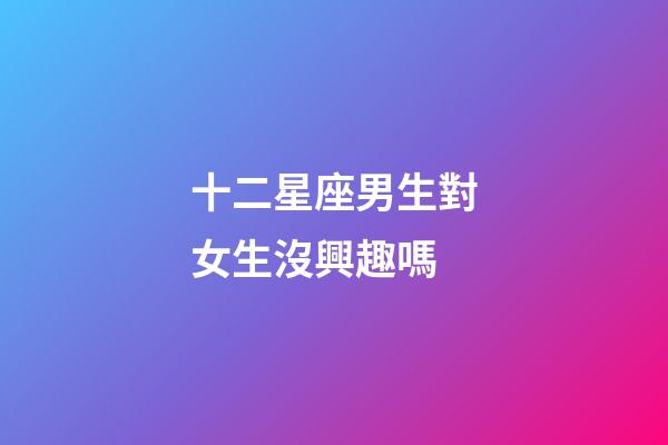十二星座男生對女生沒興趣嗎-第1張-星座運(yùn)勢-玄機(jī)派