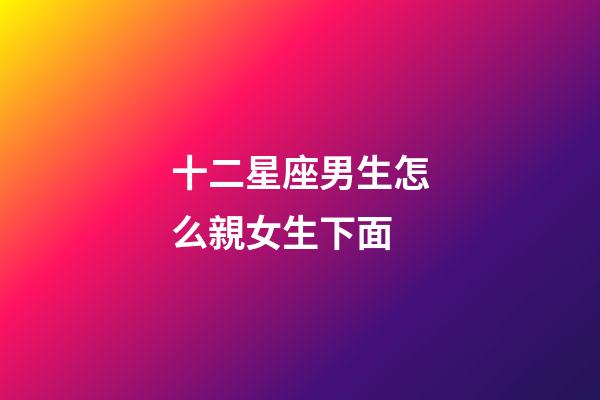 十二星座男生怎么親女生下面-第1張-星座運勢-玄機派