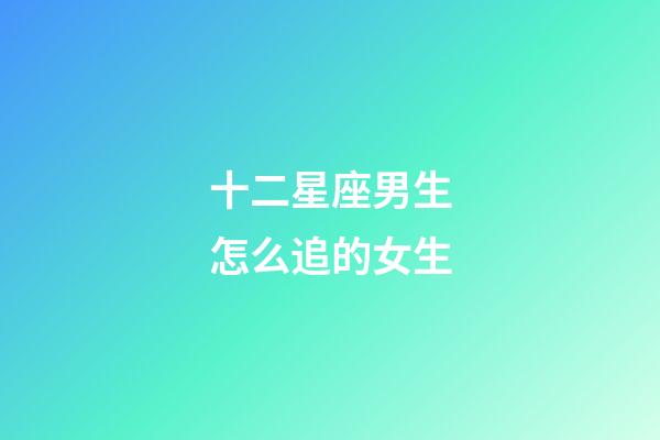十二星座男生怎么追的女生-第1張-星座運勢-玄機派