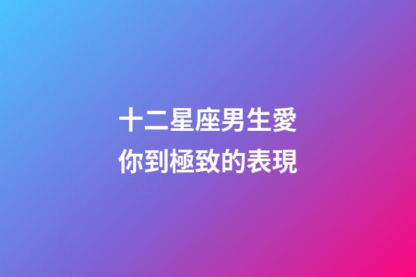 十二星座男生愛你到極致的表現-第1張-星座運勢-玄機派