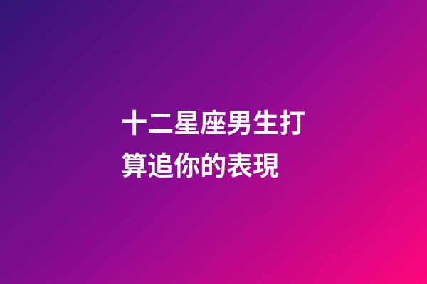 十二星座男生打算追你的表現-第1張-星座運勢-玄機派