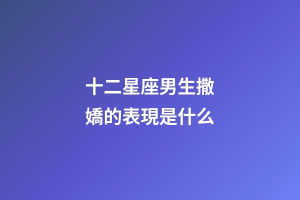 十二星座男生撒嬌的表現是什么-第1張-星座運勢-玄機派