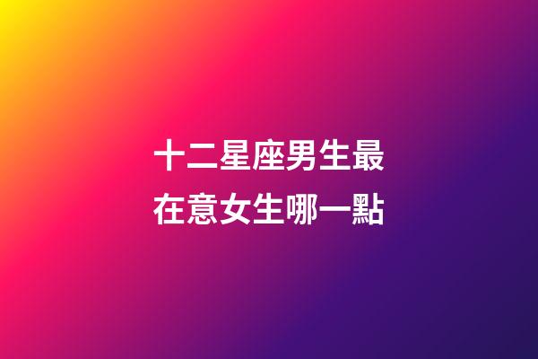 十二星座男生最在意女生哪一點-第1張-星座運勢-玄機派