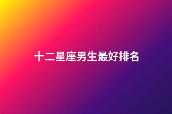 十二星座男生最好排名-第1張-星座運勢-玄機派