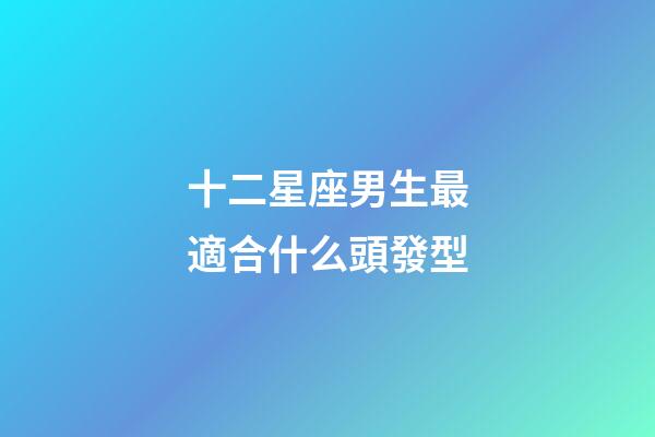 十二星座男生最適合什么頭發型-第1張-星座運勢-玄機派