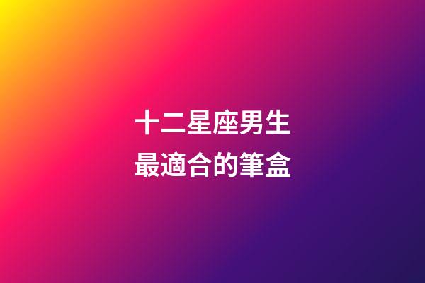 十二星座男生最適合的筆盒-第1張-星座運勢-玄機派