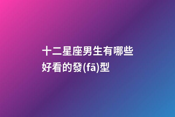 十二星座男生有哪些好看的發(fā)型-第1張-星座運(yùn)勢(shì)-玄機(jī)派