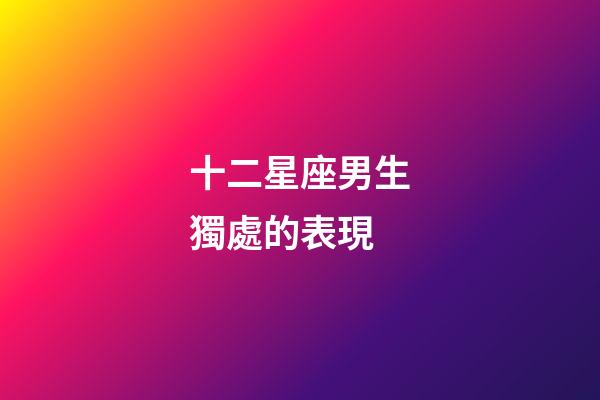 十二星座男生獨處的表現-第1張-星座運勢-玄機派