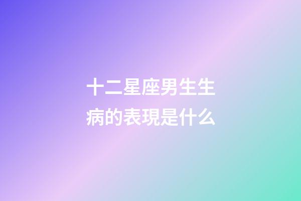 十二星座男生生病的表現是什么-第1張-星座運勢-玄機派