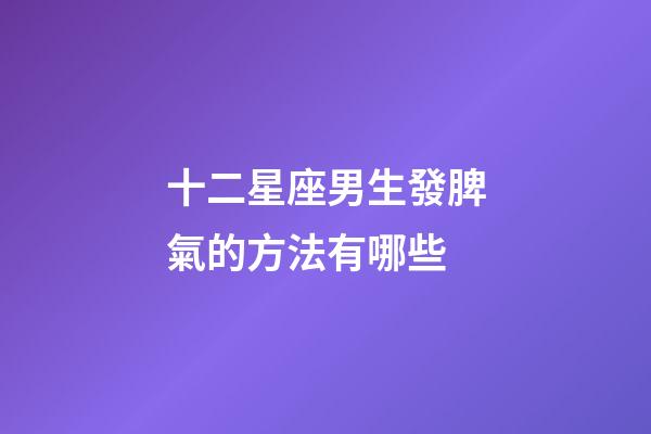 十二星座男生發脾氣的方法有哪些-第1張-星座運勢-玄機派