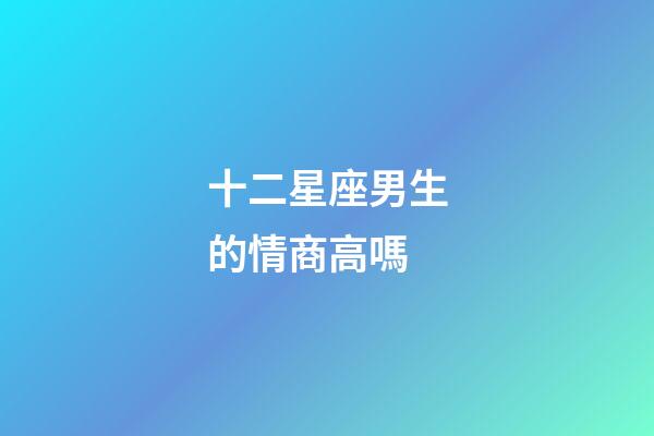 十二星座男生的情商高嗎-第1張-星座運勢-玄機派