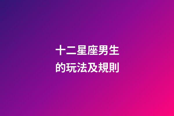 十二星座男生的玩法及規則-第1張-星座運勢-玄機派