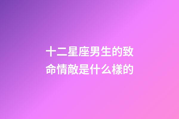 十二星座男生的致命情敵是什么樣的-第1張-星座運勢-玄機派