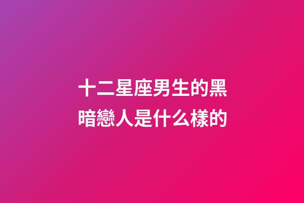 十二星座男生的黑暗戀人是什么樣的-第1張-星座運勢-玄機派