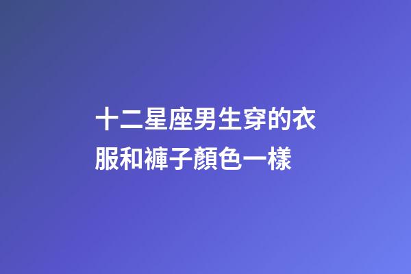 十二星座男生穿的衣服和褲子顏色一樣-第1張-星座運勢-玄機派