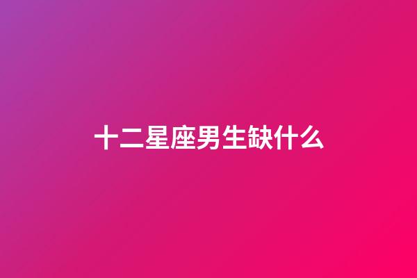 十二星座男生缺什么-第1張-星座運(yùn)勢(shì)-玄機(jī)派