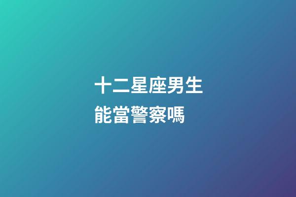 十二星座男生能當警察嗎-第1張-星座運勢-玄機派