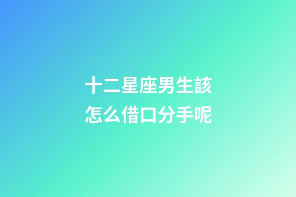 十二星座男生該怎么借口分手呢