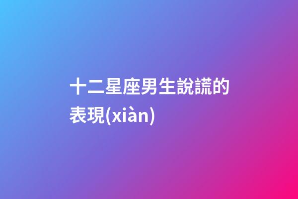 十二星座男生說謊的表現(xiàn)-第1張-星座運(yùn)勢(shì)-玄機(jī)派