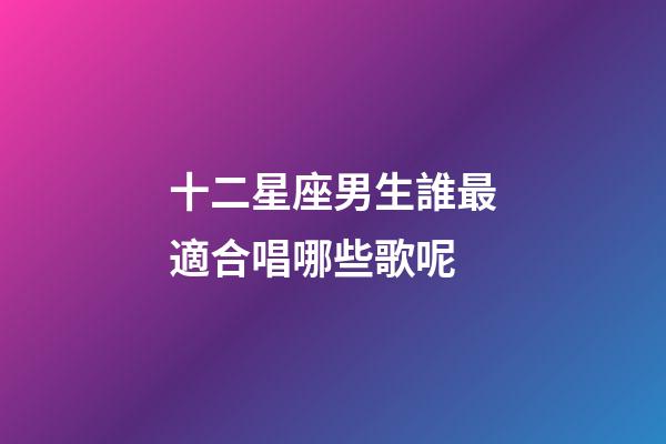 十二星座男生誰最適合唱哪些歌呢-第1張-星座運勢-玄機派