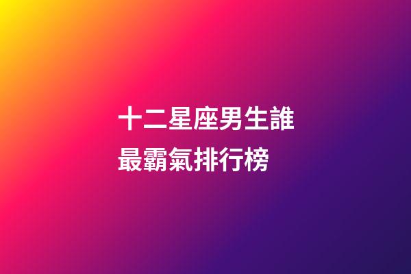 十二星座男生誰最霸氣排行榜-第1張-星座運勢-玄機派