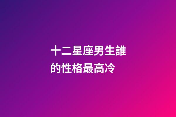 十二星座男生誰的性格最高冷-第1張-星座運勢-玄機派