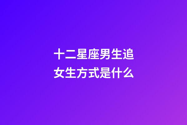 十二星座男生追女生方式是什么-第1張-星座運勢-玄機派