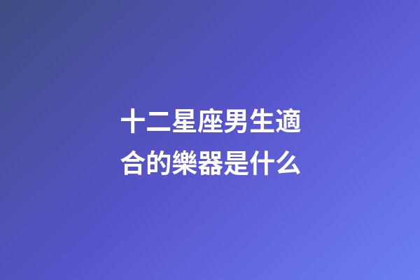 十二星座男生適合的樂器是什么-第1張-星座運勢-玄機派