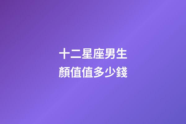 十二星座男生顏值值多少錢-第1張-星座運勢-玄機(jī)派