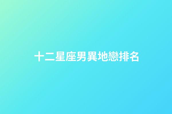 十二星座男異地戀排名-第1張-星座運勢-玄機(jī)派