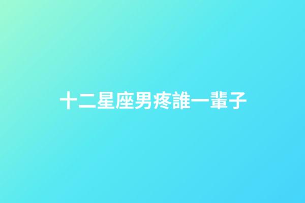 十二星座男疼誰一輩子-第1張-星座運勢-玄機派
