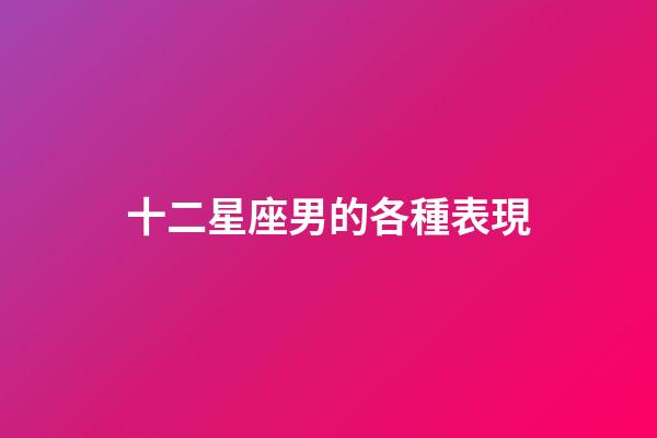 十二星座男的各種表現-第1張-星座運勢-玄機派