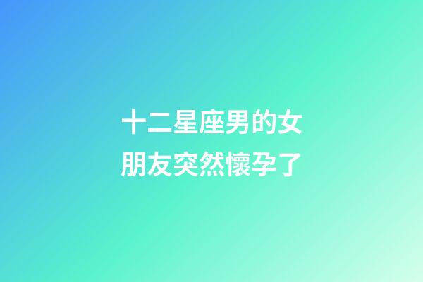 十二星座男的女朋友突然懷孕了-第1張-星座運勢-玄機派