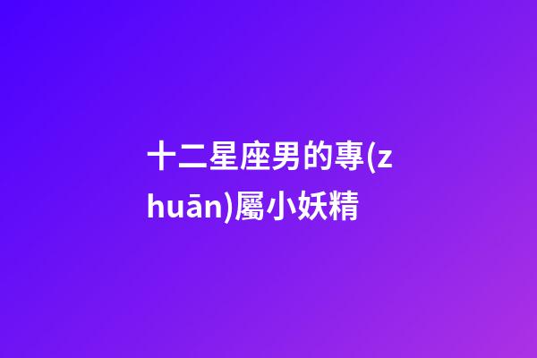 十二星座男的專(zhuān)屬小妖精