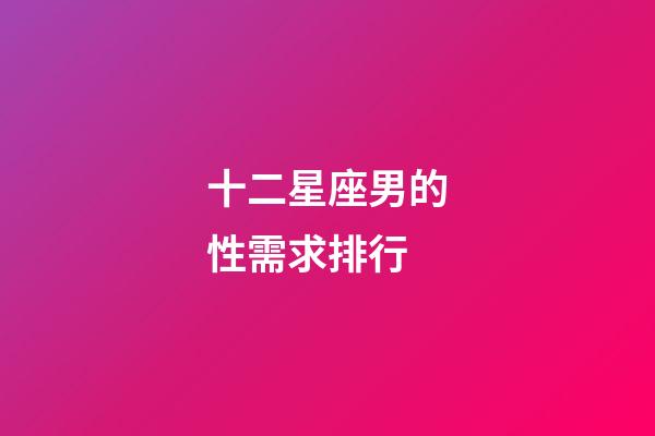 十二星座男的性需求排行-第1張-星座運勢-玄機派